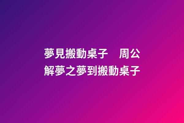夢見搬動桌子　周公解夢之夢到搬動桌子